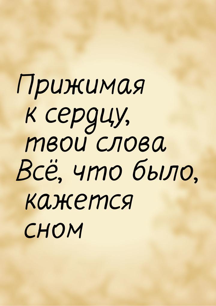 Прижимая к сердцу, твои слова Всё, что было, кажется сном