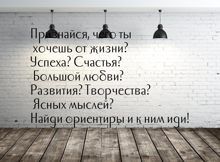 Признайся, чего ты хочешь от жизни? Успеха? Счастья? Большой любви? Развития? Творчества? 