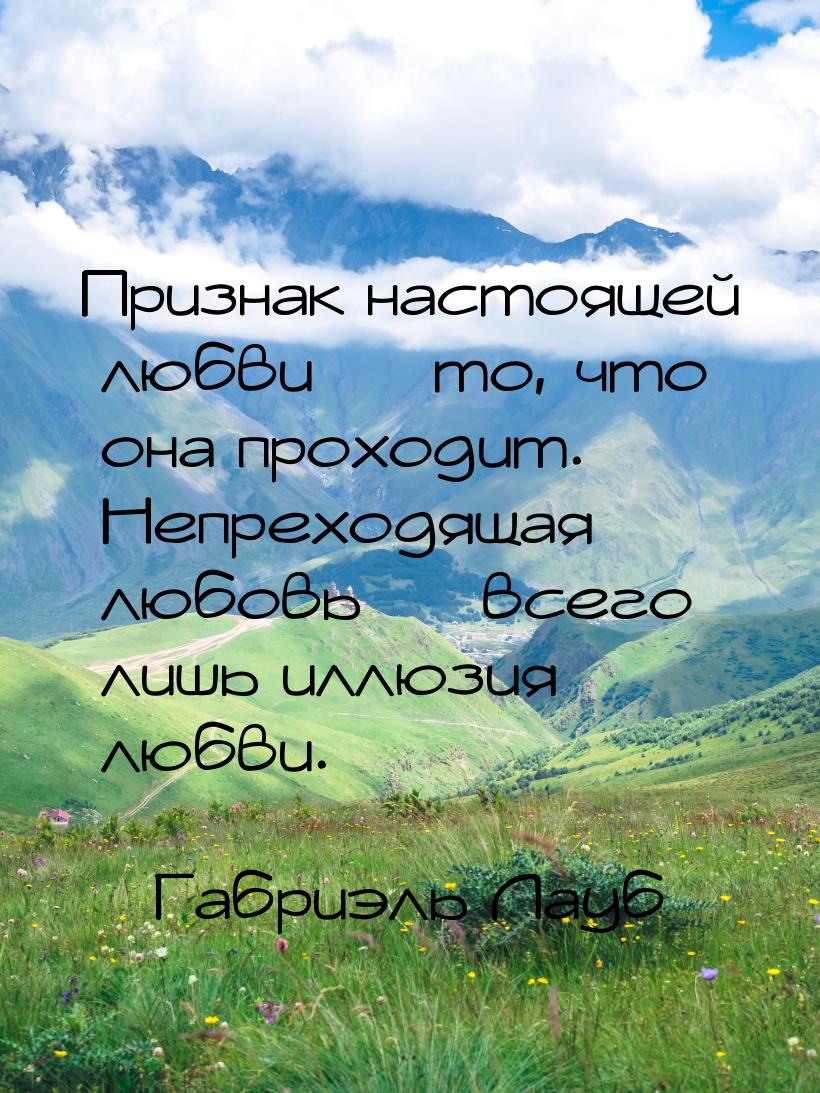 Признак настоящей любви — то, что она проходит. Непреходящая любовь — всего лишь иллюзия л