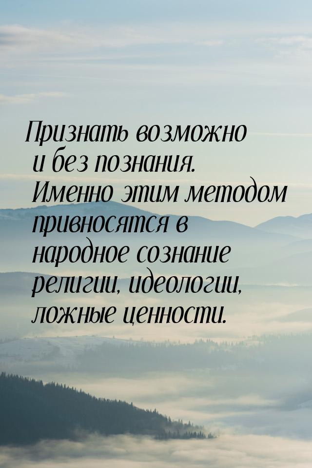 Признать возможно и без познания. Именно этим методом привносятся в народное сознание рели