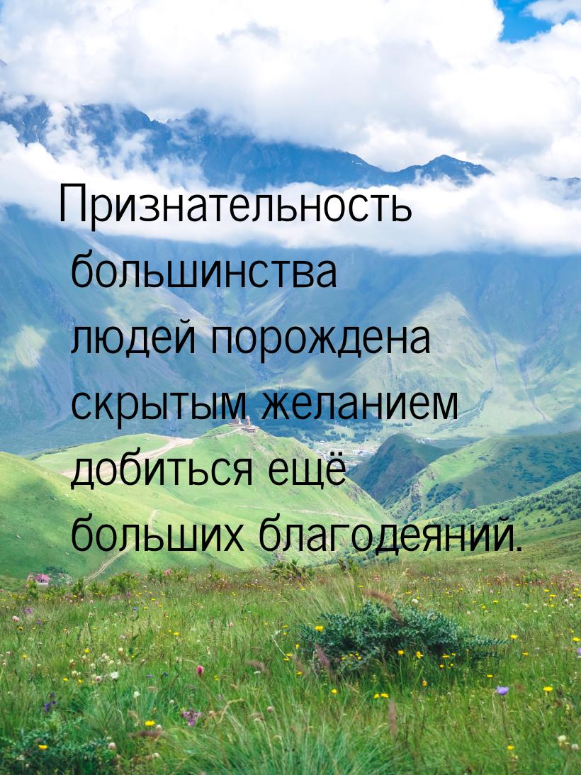 Признательность большинства людей порождена скрытым  желанием  добиться ещё больших благод