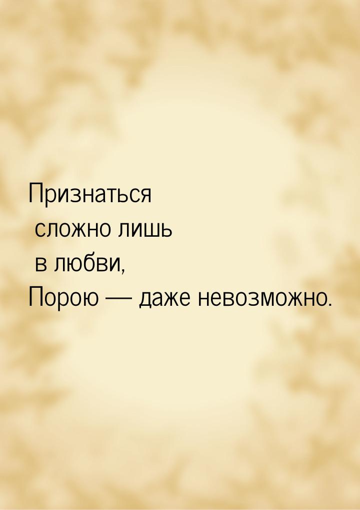 Признаться сложно лишь в любви, Порою  даже невозможно.