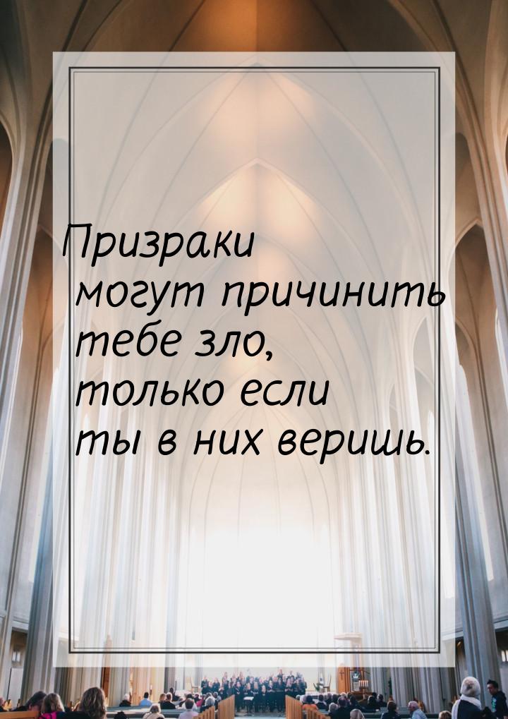 Призраки могут причинить тебе зло, только если ты в них веришь.