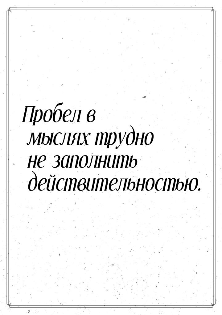 Пробел в мыслях трудно не заполнить действительностью.