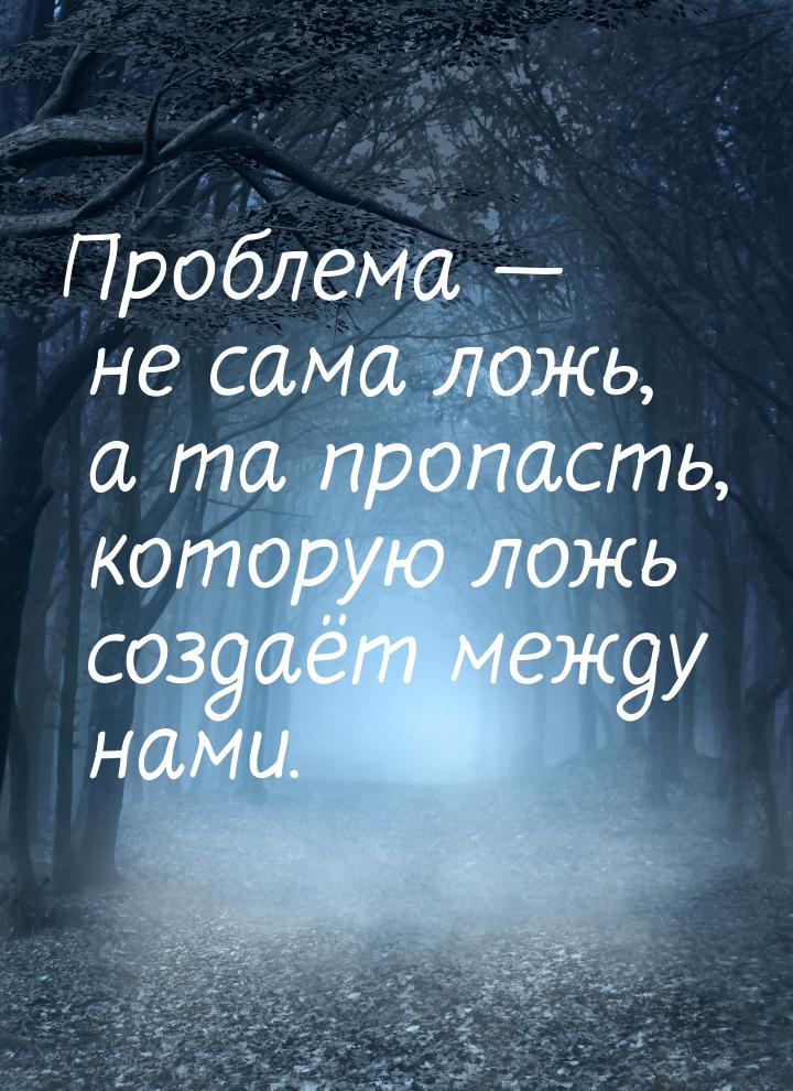 Проблема — не сама ложь, а та пропасть, которую ложь создаёт между нами.