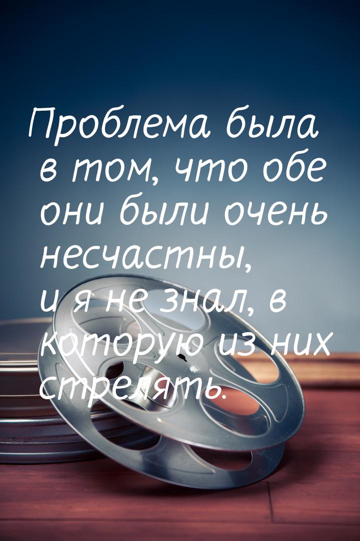 Проблема была в том, что обе они были очень несчастны, и я не знал, в которую из них стрел