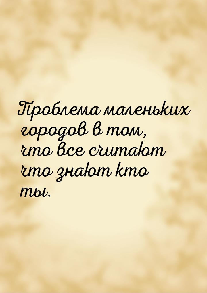 Проблема маленьких городов в том, что все считают что знают кто ты.