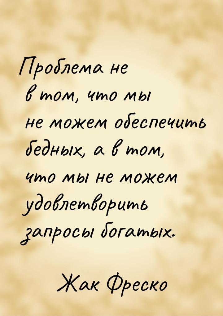 Проблема не в том, что мы не можем обеспечить бедных, а в том, что мы не можем удовлетвори