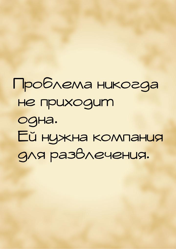 Проблема никогда не приходит одна. Ей нужна компания для развлечения.