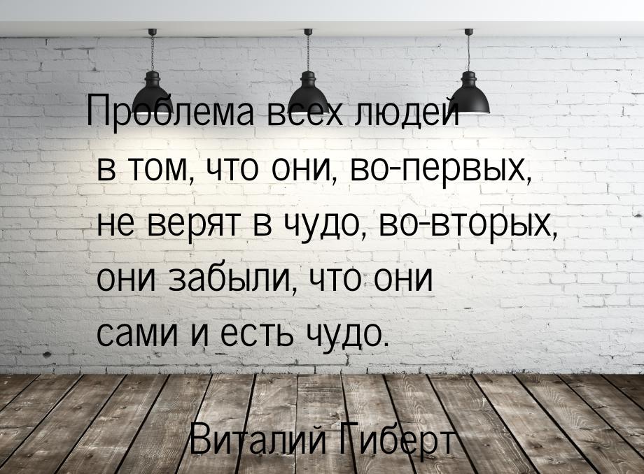 Проблема всех людей в том, что они, во-первых, не верят в чудо, во-вторых, они забыли, что