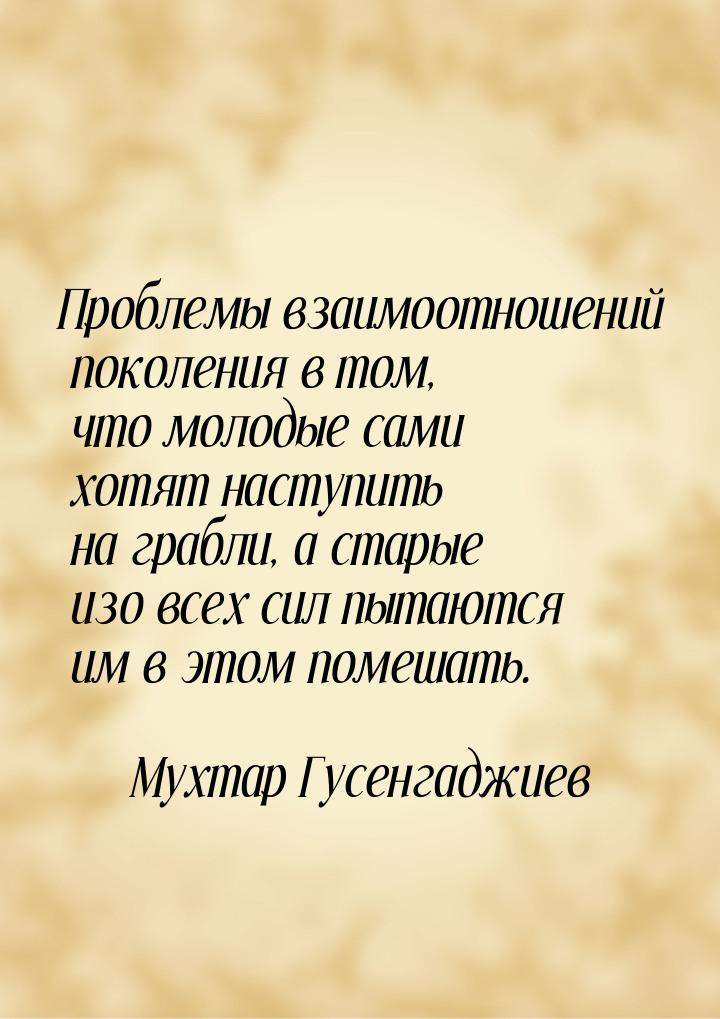 Проблемы взаимоотношений поколения в том, что молодые сами хотят наступить на грабли, а ст