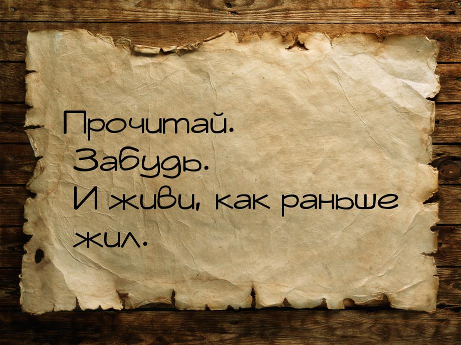 Прочитай. Забудь. И живи, как раньше жил.