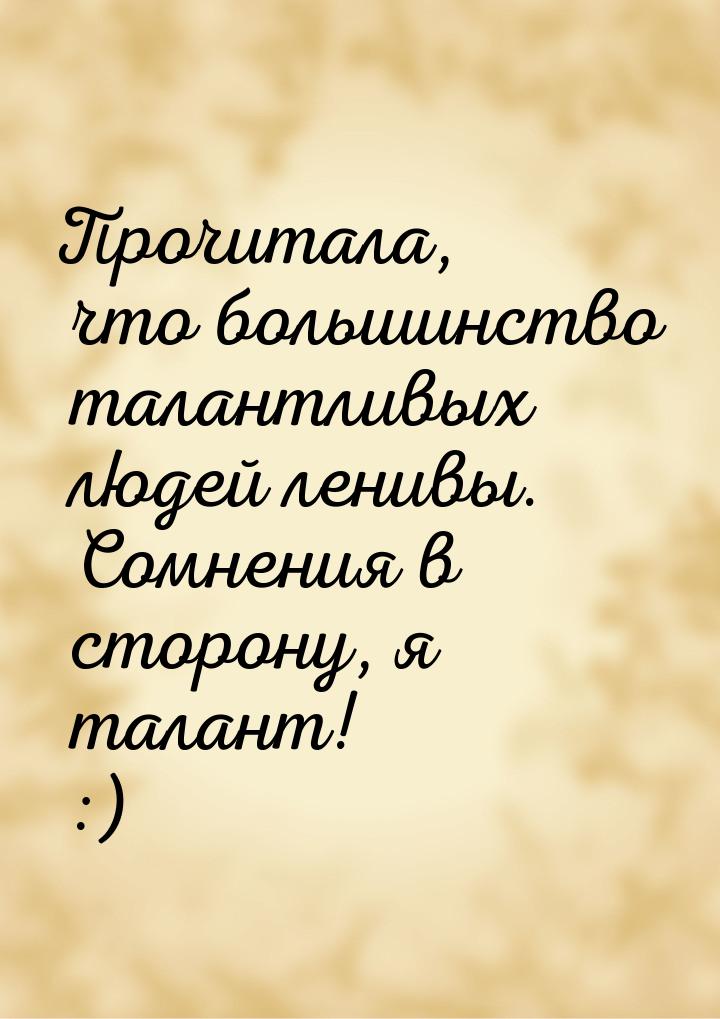 Прочитала, что большинство талантливых людей ленивы. Сомнения в сторону, я талант! :)