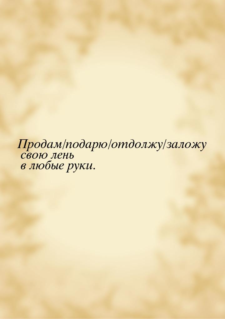 Продам/подарю/отдолжу/заложу свою лень в любые руки.