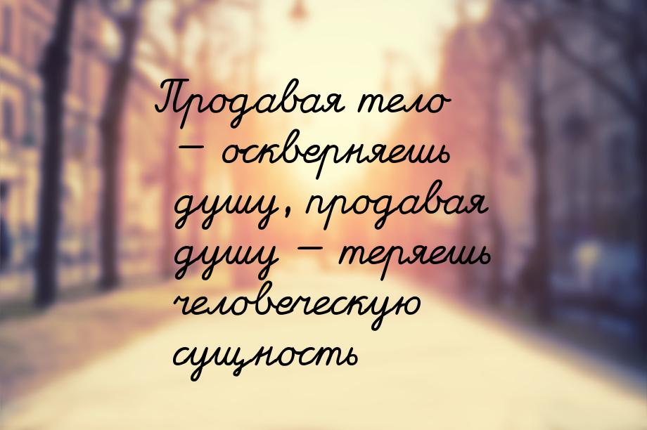 Продавая тело  оскверняешь душу, продавая душу  теряешь человеческую сущност