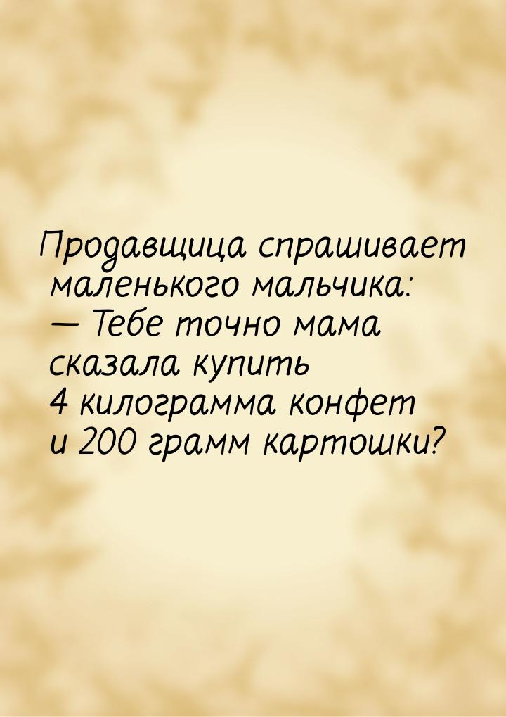 Продавщица спрашивает маленького мальчика:  Тебе точно мама сказала купить 4 килогр