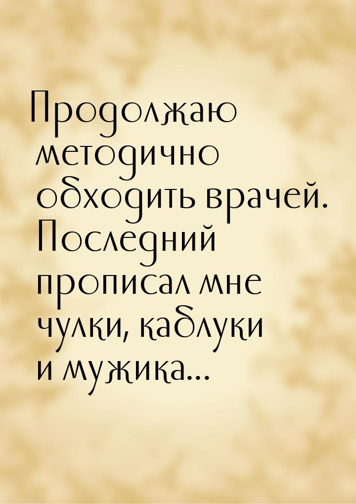 Продолжаю методично обходить врачей. Последний прописал мне чулки, каблуки и мужика...