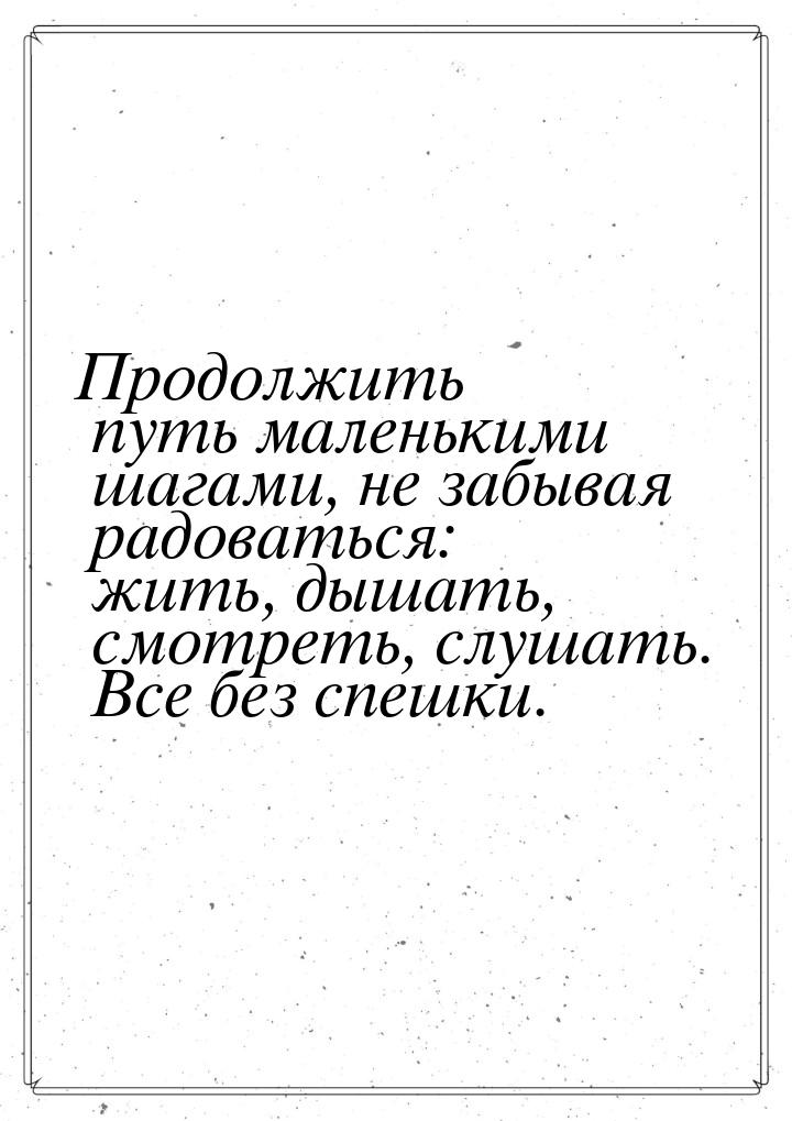 Продолжить путь маленькими шагами, не забывая радоваться: жить, дышать, смотреть, слушать.