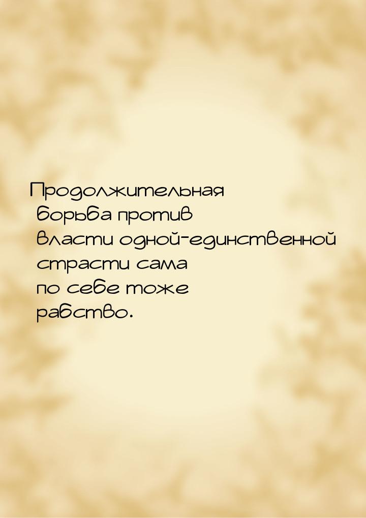 Продолжительная борьба против власти одной-единственной страсти сама по себе тоже рабство.