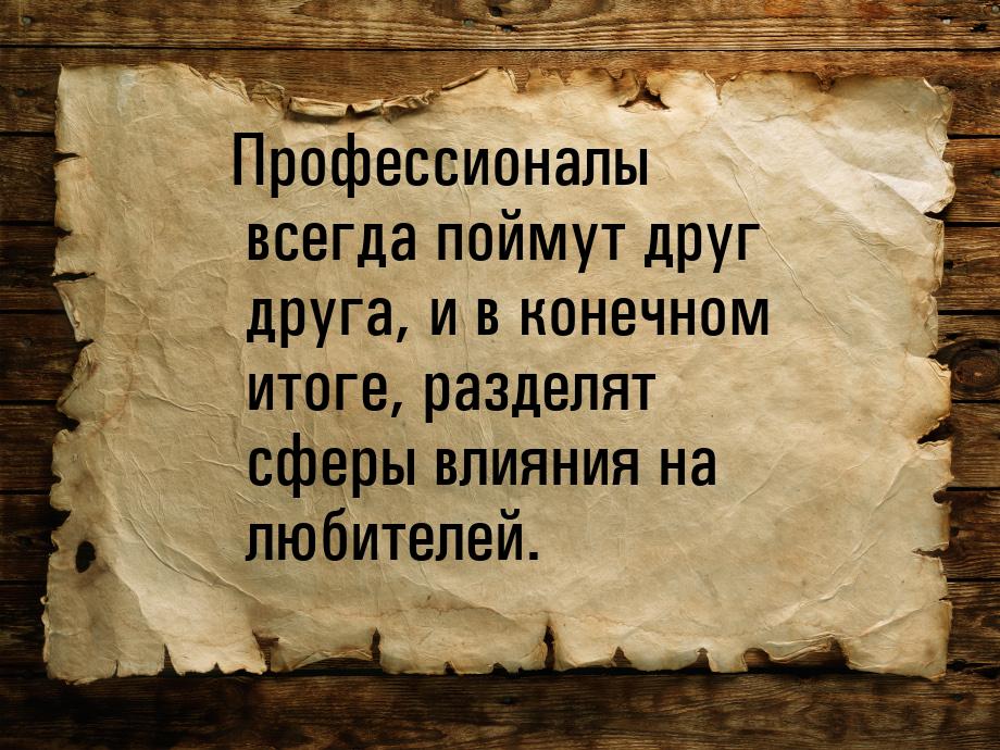 Профессионалы всегда поймут друг друга, и в конечном итоге, разделят сферы влияния на люби