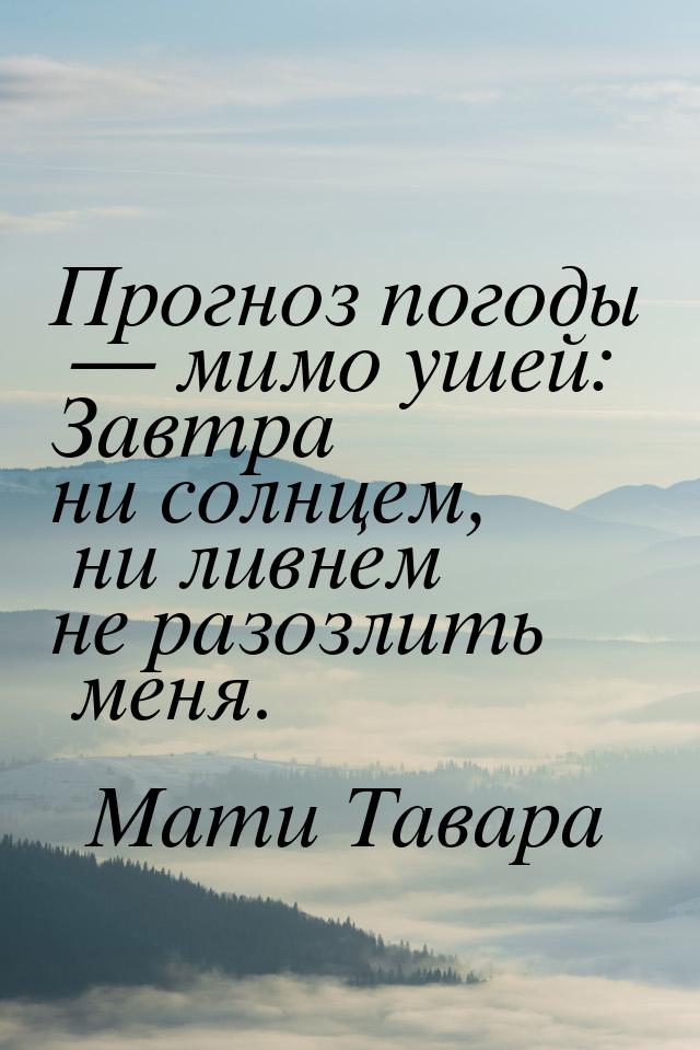 Прогноз погоды  мимо ушей: Завтра ни солнцем, ни ливнем не разозлить меня.