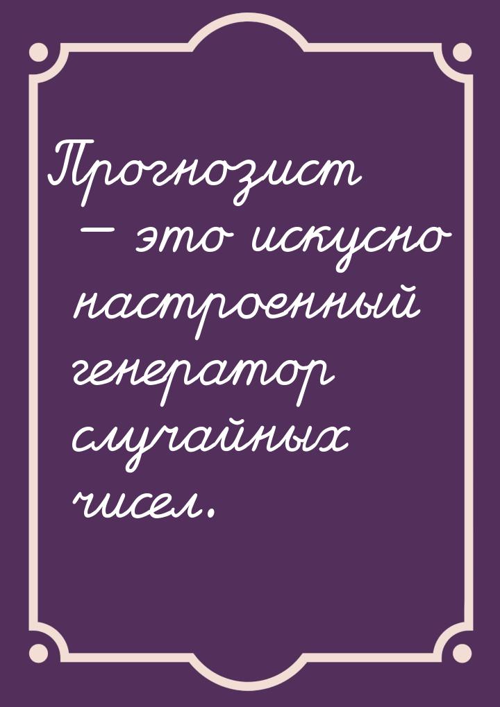 Прогнозист  это искусно настроенный генератор случайных чисел.