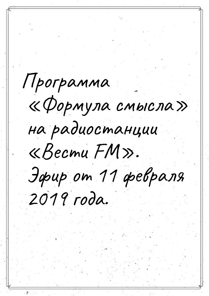 Программа «Формула смысла» на радиостанции «Вести FM». Эфир от 11 февраля 2019 года.