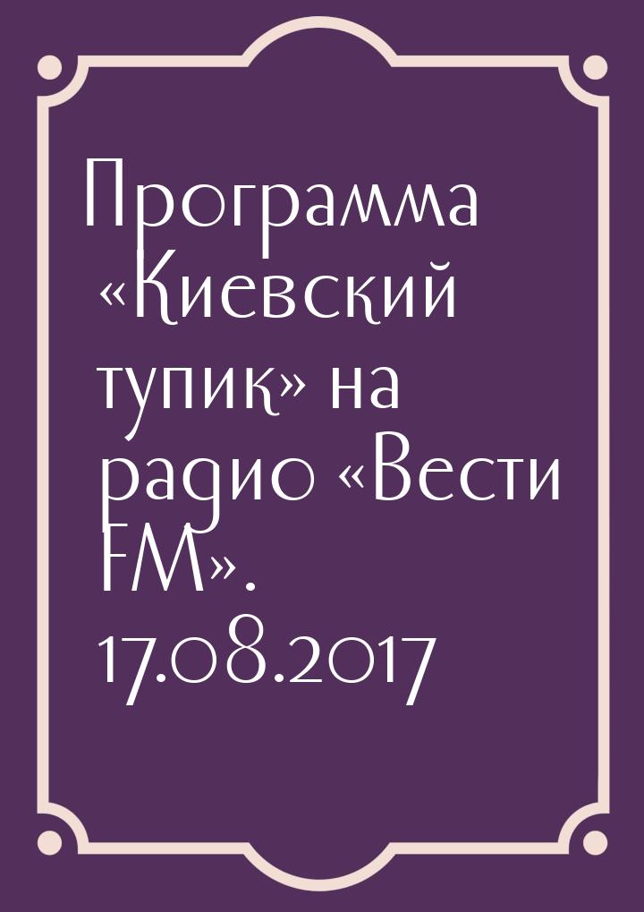 Программа «Киевский тупик» на радио «Вести FM». 17.08.2017