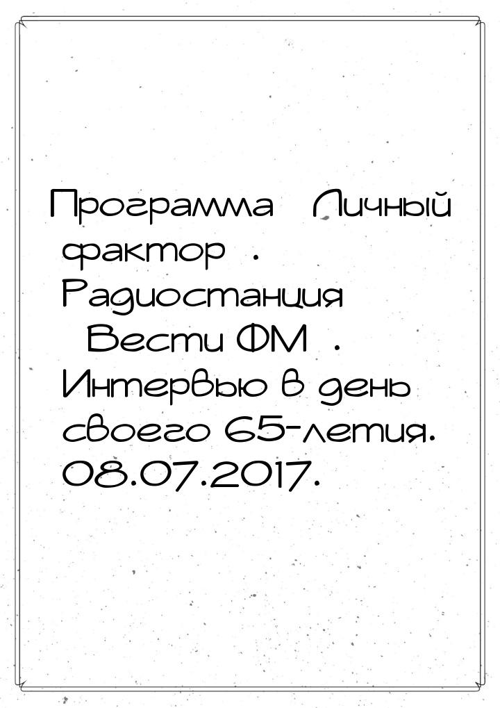 Программа «Личный фактор». Радиостанция «Вести ФМ». Интервью в день своего 65-летия. 08.07