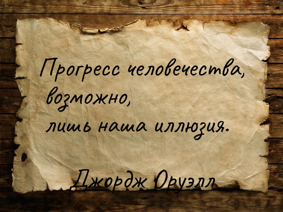 Прогресс человечества, возможно, лишь наша иллюзия.