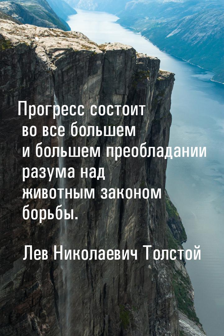 Прогресс состоит во все большем и большем преобладании разума над животным законом борьбы.