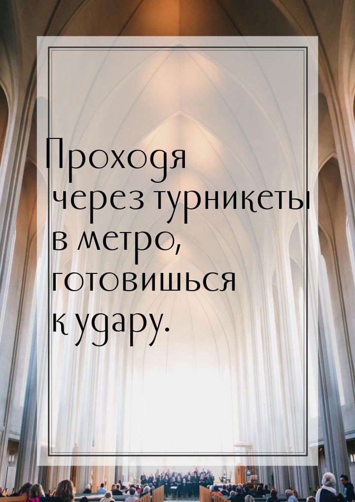 Проходя через турникеты в метро, готовишься к удару.