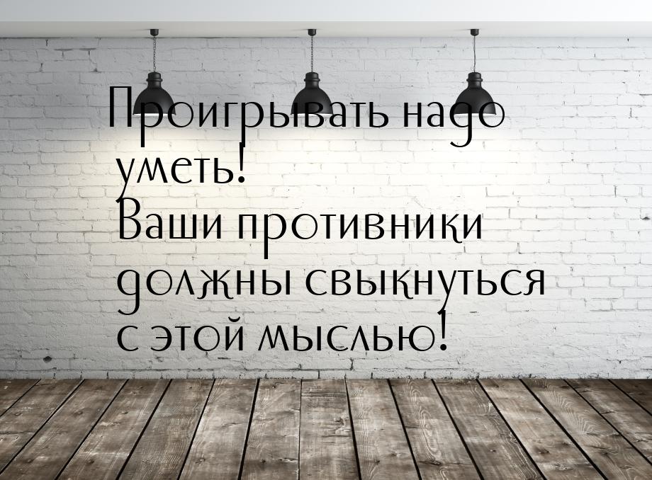 Проигрывать надо уметь! Ваши противники должны свыкнуться с этой мыслью!