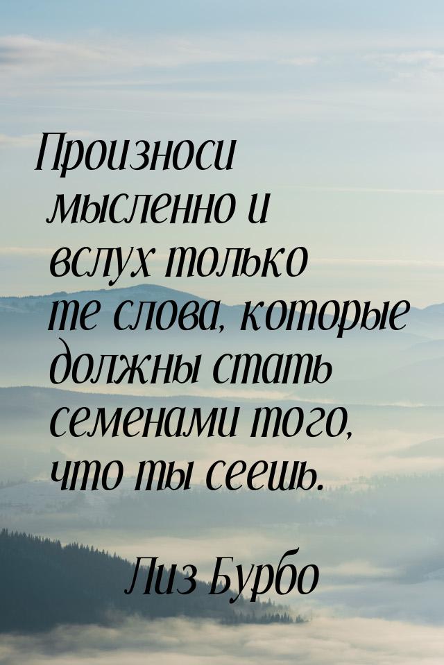 Произноси мысленно и вслух только те слова, которые должны стать семенами того, что ты сее