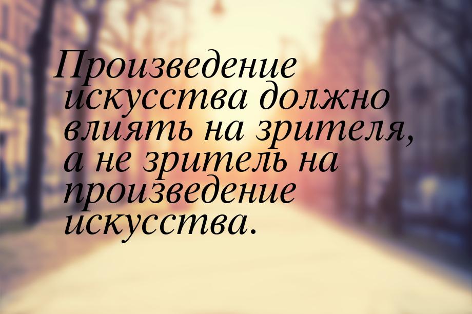 Произведение искусства должно влиять на зрителя, а не зритель на произведение искусства.