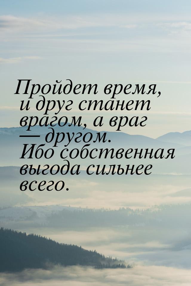 Пройдет время, и друг станет врагом, а враг — другом. Ибо собственная выгода сильнее всего