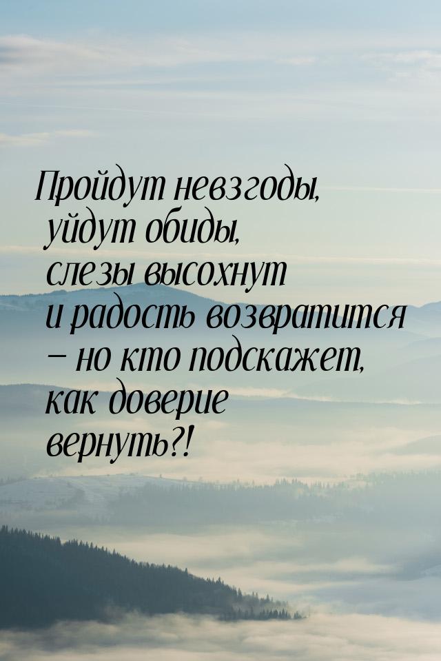 Пройдут невзгоды, уйдут обиды, слезы высохнут и радость возвратится — но кто подскажет, ка