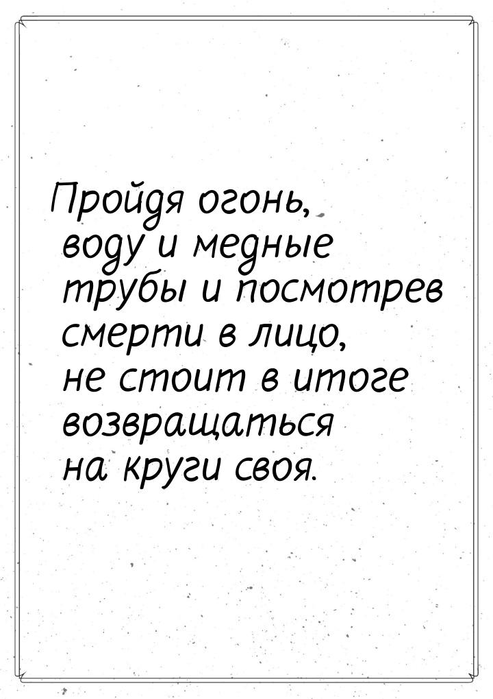 Пройдя огонь, воду и медные трубы и посмотрев смерти в лицо, не стоит в итоге возвращаться