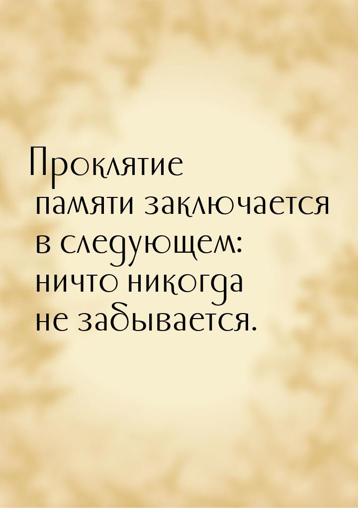 Проклятие памяти заключается в следующем: ничто никогда не забывается.