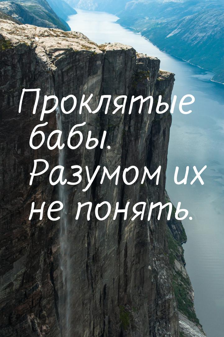 Проклятые бабы. Разумом их не понять.