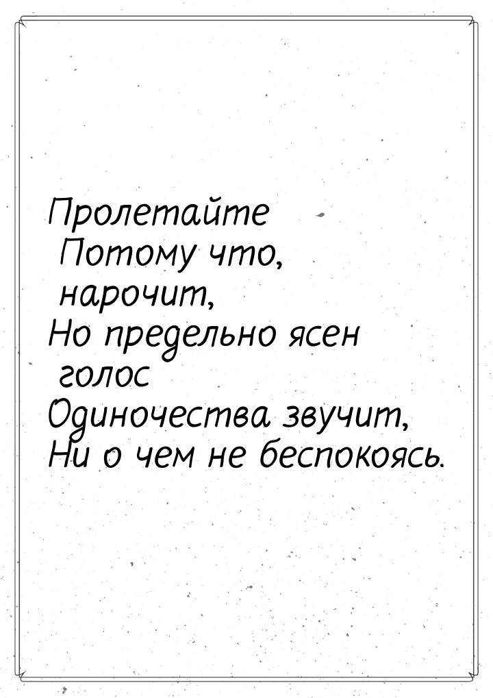 Пролетайте Потому что, нарочит, Но предельно ясен голос Одиночества звучит, Ни о чем не бе