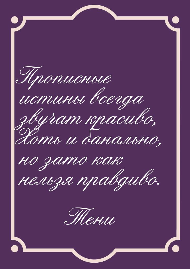 Прописные истины всегда звучат красиво, Хоть и банально, но зато как нельзя правдиво.