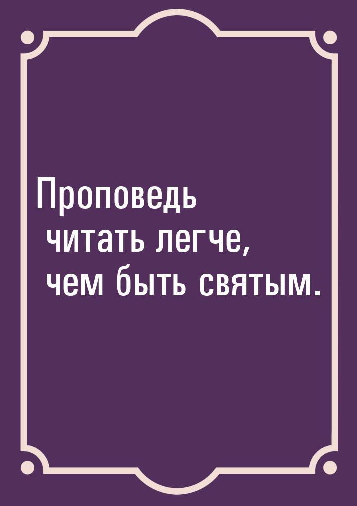 Проповедь читать легче, чем быть святым.