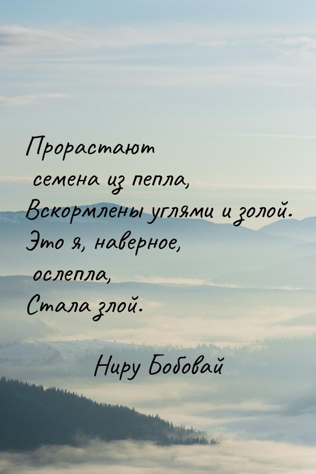 Прорастают семена из пепла, Вскормлены углями и золой. Это я, наверное, ослепла, Стала зло