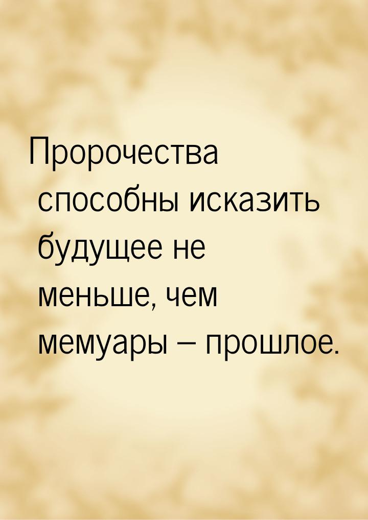 Пророчества способны исказить будущее не меньше, чем мемуары – прошлое.