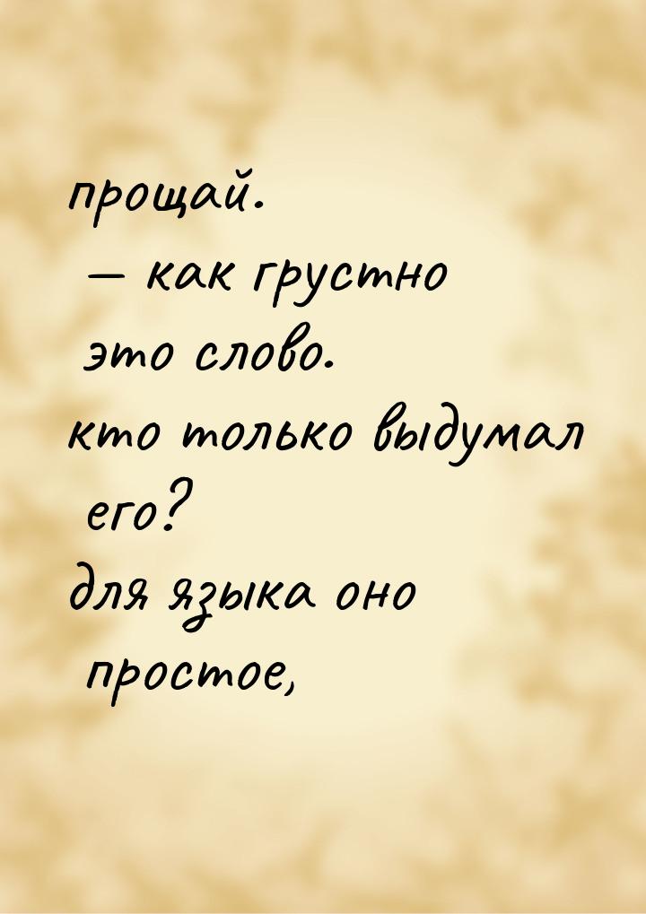 прощай. — как грустно это слово. кто только выдумал его? для языка оно простое,