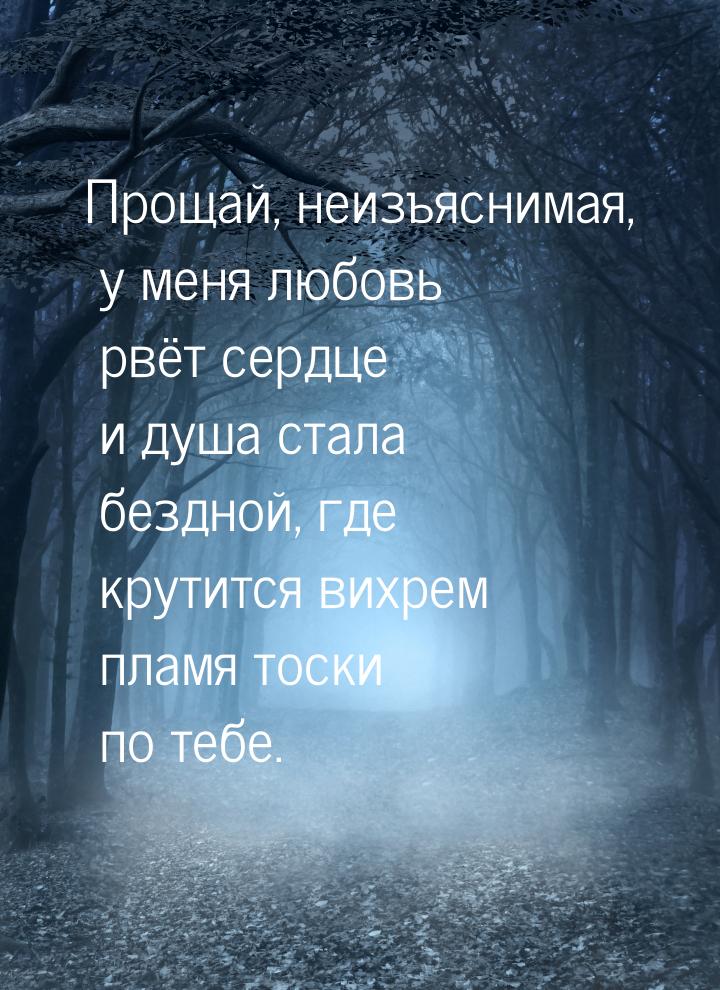 Прощай, неизъяснимая, у меня любовь рвёт сердце и душа стала бездной, где крутится вихрем 