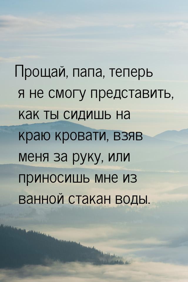 Прощай, папа, теперь я не смогу представить, как ты сидишь на краю кровати, взяв меня за р