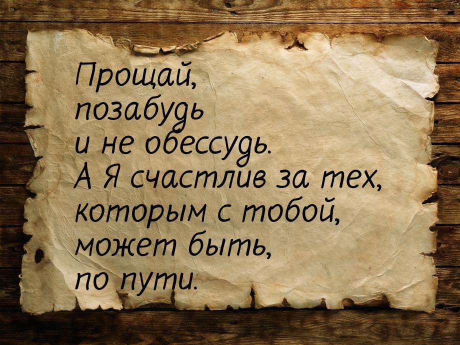 Прощай, позабудь и не обессудь. А Я счастлив за тех, которым с тобой, может быть, по пути.