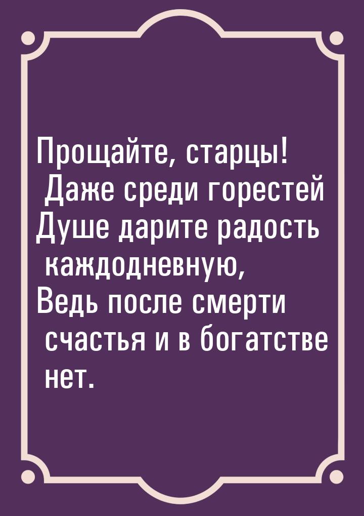 Прощайте, старцы! Даже среди горестей Душе дарите радость каждодневную, Ведь после смерти 